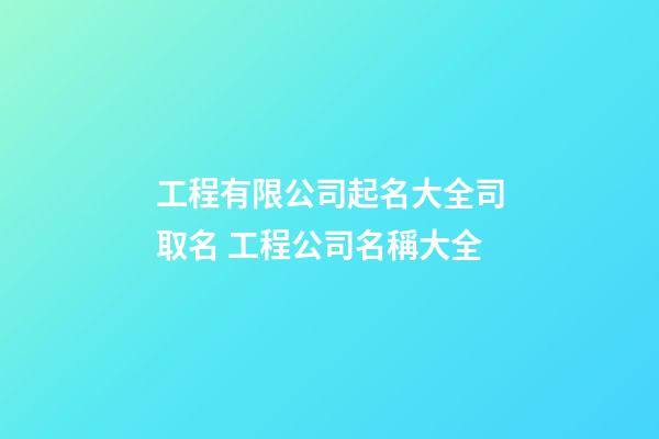 工程有限公司起名大全司取名 工程公司名稱大全